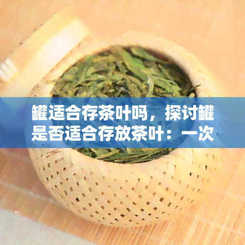 罐适合存茶叶吗，探讨罐是否适合存放茶叶：一次全面的分析