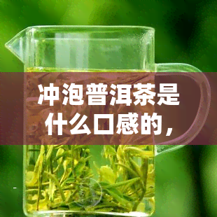 冲泡普洱茶是什么口感的，探索普洱茶的独特口感：如何冲泡出完美的味道？