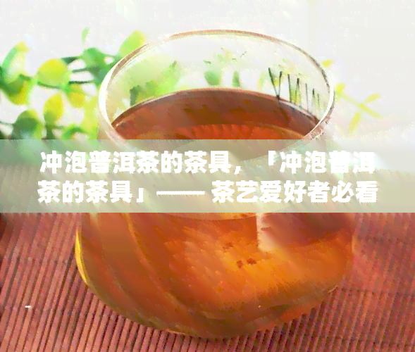 冲泡普洱茶的茶具，「冲泡普洱茶的茶具」—— 茶艺爱好者必看！