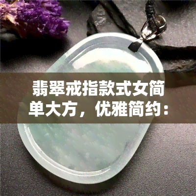 翡翠戒指款式女简单大方，优雅简约：女士翡翠戒指款式推荐