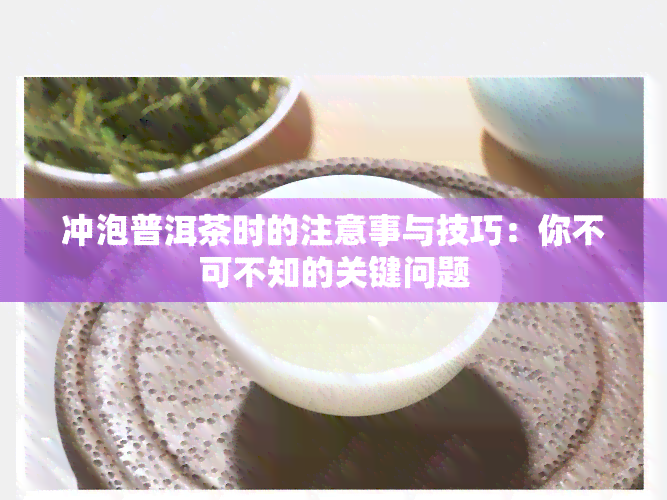 冲泡普洱茶时的注意事与技巧：你不可不知的关键问题