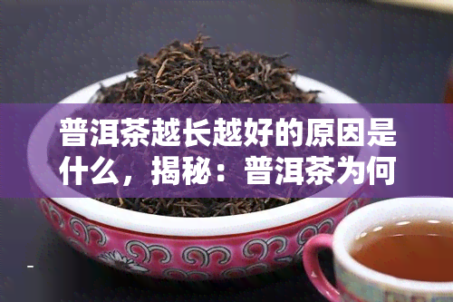 普洱茶越长越好的原因是什么，揭秘：普洱茶为何越陈越香？