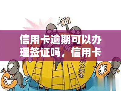 信用卡逾期可以办理签证吗，信用卡逾期会影响签证申请吗？