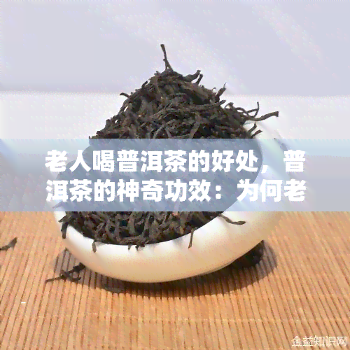 老人喝普洱茶的好处，普洱茶的神奇功效：为何老人应该常喝？