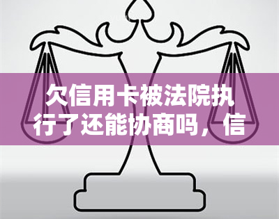 欠信用卡被法院执行了还能协商吗，信用卡欠款被法院执行，还有机会协商解决吗？