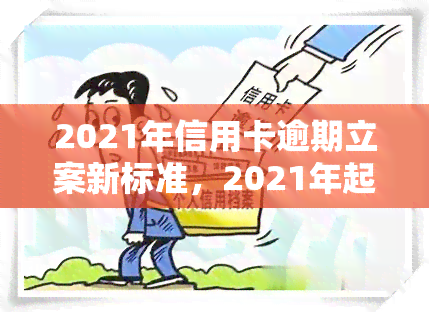 2021年信用卡逾期立案新标准，2021年起，信用卡逾期将执行全新立案标准！