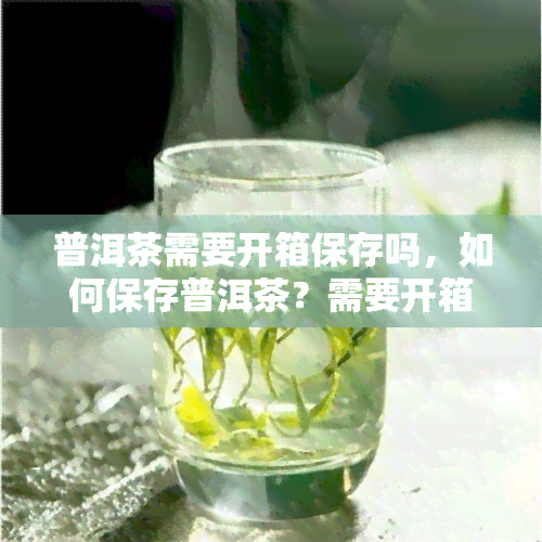 普洱茶需要开箱保存吗，如何保存普洱茶？需要开箱吗？