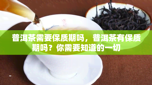 普洱茶需要保质期吗，普洱茶有保质期吗？你需要知道的一切