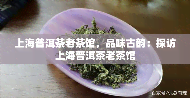 上海普洱茶老茶馆，品味古韵：探访上海普洱茶老茶馆