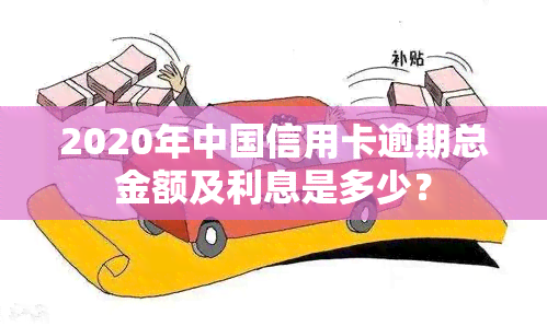 2020年中国信用卡逾期总金额及利息是多少？