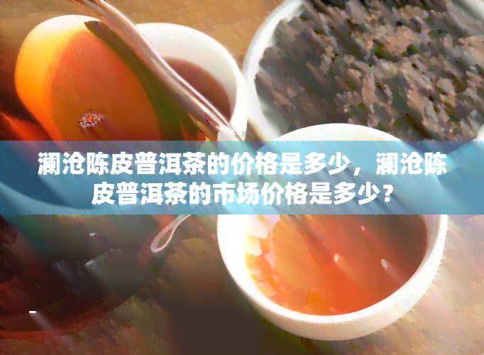 澜沧陈皮普洱茶的价格是多少，澜沧陈皮普洱茶的市场价格是多少？