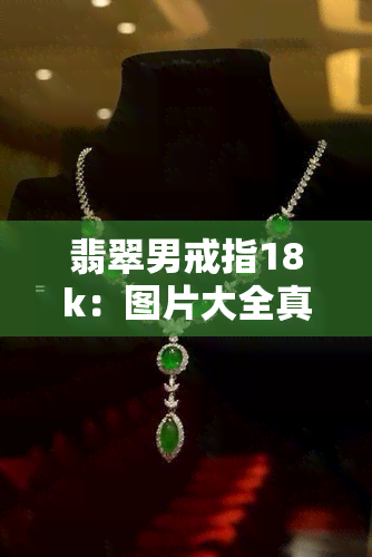 翡翠男戒指18k：图片大全真实展示，精选精品款式