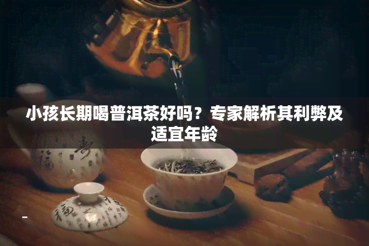 小孩长期喝普洱茶好吗？专家解析其利弊及适宜年龄