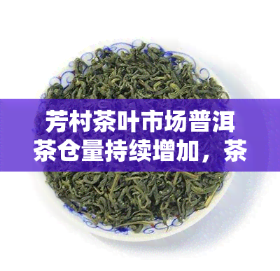 芳村茶叶市场普洱茶仓量持续增加，茶品丰富度日益提升