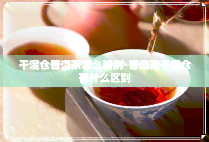 干湿仓普洱茶怎么辨别-普洱茶干湿仓有什么区别