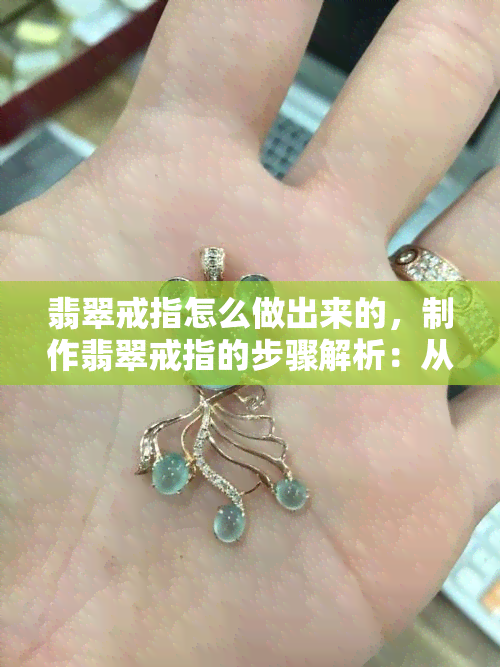 翡翠戒指怎么做出来的，制作翡翠戒指的步骤解析：从原料到成品的过程