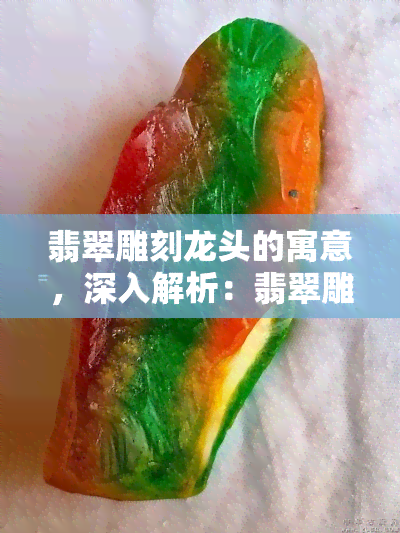 翡翠雕刻龙头的寓意，深入解析：翡翠雕刻龙头的丰富寓意与文化内涵