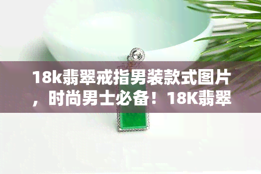 18k翡翠戒指男装款式图片，时尚男士必备！18K翡翠戒指，打造硬朗风格