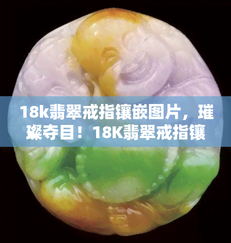 18k翡翠戒指镶嵌图片，璀璨夺目！18K翡翠戒指镶嵌图片，让你一其风采