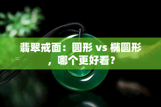 翡翠戒面：圆形 vs 椭圆形，哪个更好看？