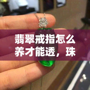 翡翠戒指怎么养才能透，珠宝小贴士：教你如何养护翡翠戒指，让它更加透明美丽！