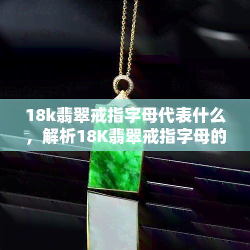 18k翡翠戒指字母代表什么，解析18K翡翠戒指字母的含义与象征意义