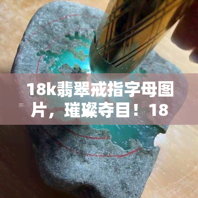 18k翡翠戒指字母图片，璀璨夺目！18K翡翠戒指配以精致字母图案，尽显优雅与高贵