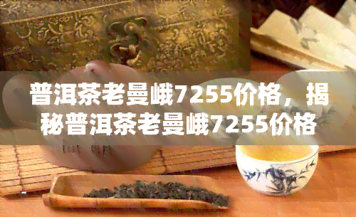 普洱茶老曼峨7255价格，揭秘普洱茶老曼峨7255价格，深度解析其价值与口感