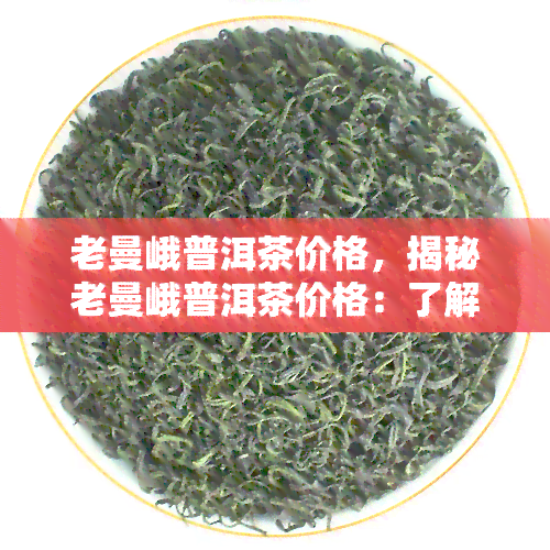 老曼峨普洱茶价格，揭秘老曼峨普洱茶价格：了解这款顶级茶叶的市场价格与价值