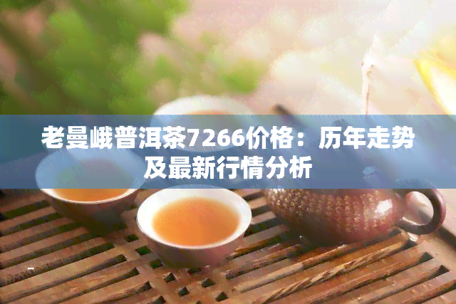 老曼峨普洱茶7266价格：历年走势及最新行情分析