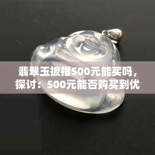 翡翠玉扳指500元能买吗，探讨：500元能否购买到优质的翡翠玉扳指？