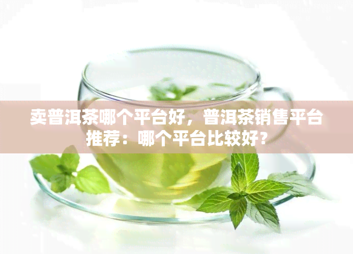 卖普洱茶哪个平台好，普洱茶销售平台推荐：哪个平台比较好？