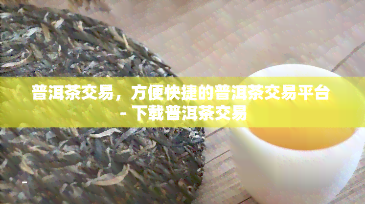 普洱茶交易，方便快捷的普洱茶交易平台 - 下载普洱茶交易