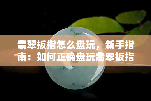 翡翠扳指怎么盘玩，新手指南：如何正确盘玩翡翠扳指？