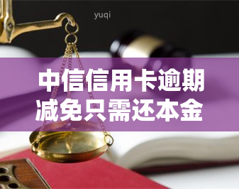 中信信用卡逾期减免只需还本金，是真的吗？