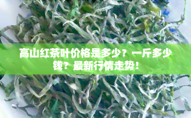 高山红茶叶价格是多少？一斤多少钱？最新行情走势！