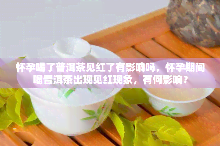 怀孕喝了普洱茶见红了有影响吗，怀孕期间喝普洱茶出现见红现象，有何影响？