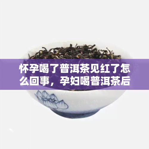 怀孕喝了普洱茶见红了怎么回事，孕妇喝普洱茶后出现 *** 出血现象，可能是什么原因？