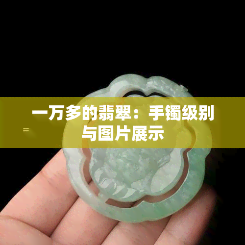 一万多的翡翠：手镯级别与图片展示