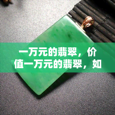 一万元的翡翠，价值一万元的翡翠，如何辨别真伪与挑选技巧？