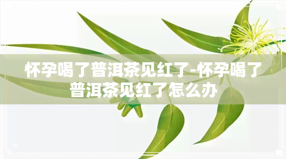 怀孕喝了普洱茶见红了-怀孕喝了普洱茶见红了怎么办