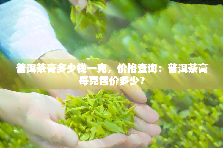 普洱茶膏多少钱一克，价格查询：普洱茶膏每克售价多少？