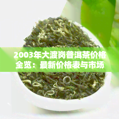 2003年大渡岗普洱茶价格全览：最新价格表与市场趋势分析