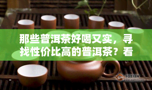 那些普洱茶好喝又实，寻找性价比高的普洱茶？看这里！