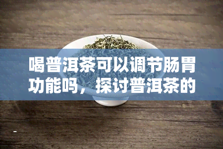 喝普洱茶可以调节肠胃功能吗，探讨普洱茶的肠胃调节功效