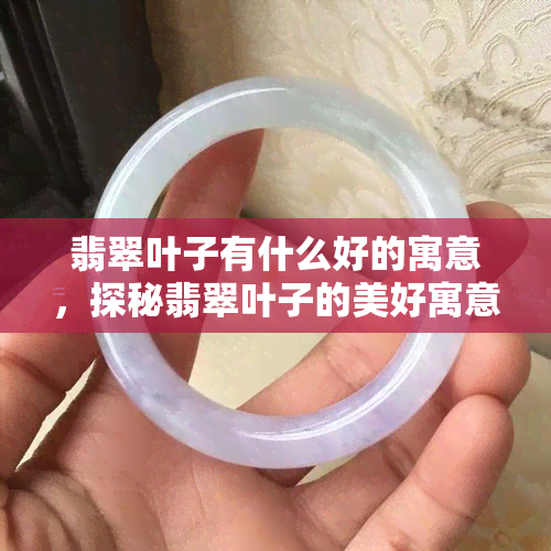 翡翠叶子有什么好的寓意，探秘翡翠叶子的美好寓意：吉祥、生命力与繁荣