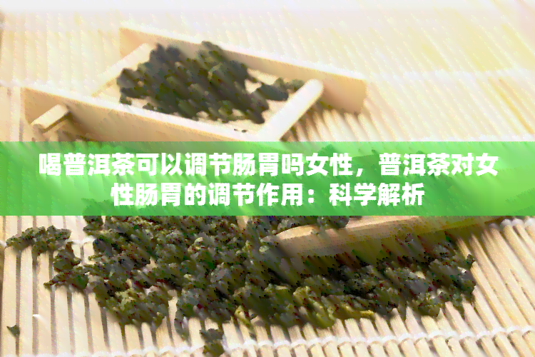 喝普洱茶可以调节肠胃吗女性，普洱茶对女性肠胃的调节作用：科学解析