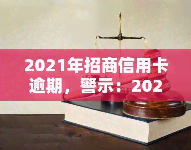 2021年招商信用卡逾期，警示：2021年招商信用卡逾期，影响深远，请及时还款！