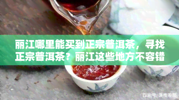 丽江哪里能买到正宗普洱茶，寻找正宗普洱茶？丽江这些地方不容错过！