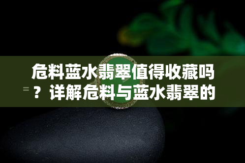 危料蓝水翡翠值得收藏吗？详解危料与蓝水翡翠的区别，附高清手镯图